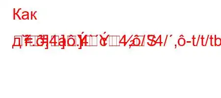 Как д`..4a.4`c4,//4/,-t/t/tb-H4`4,4`t`,-
